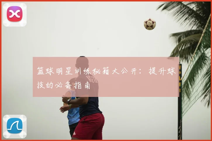 篮球明星训练秘籍大公开:提升球技的必备指南